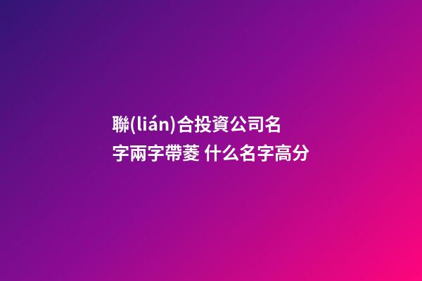 聯(lián)合投資公司名字兩字帶菱 什么名字高分-第1張-公司起名-玄機(jī)派